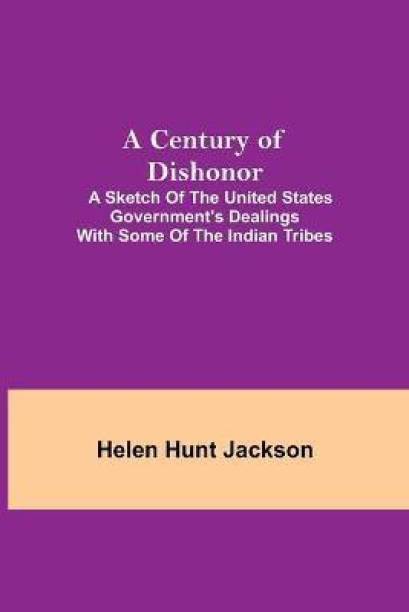 A Century of Dishonor; A Sketch of the United States Go...