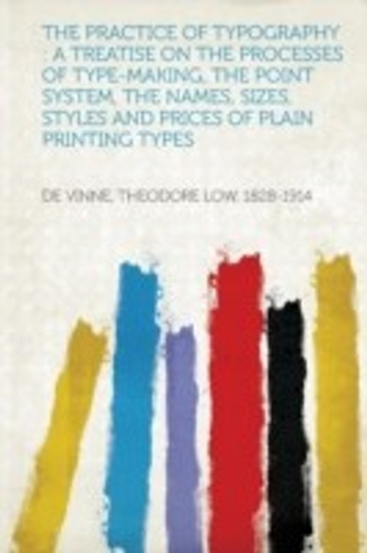 The Practice of Typography: A Treatise on the Processes of Type-Making, the Point System, the Names, Sizes, Styles and Prices of Plain Printing Ty(English, Paperback, De Vinne Theodore Low 1828-1914)