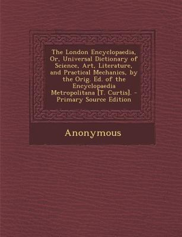 The London Encyclopaedia, Or, Universal Dictionary of Science, Art, Literature, and Practical Mechanics, by the Orig. Ed. of the Encyclopaedia Metropo(English, Paperback, Anonymous)