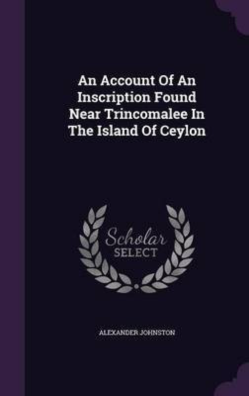 An Account of an Inscription Found Near Trincomalee in the Island of Ceylon(English, Hardcover, Johnston Alexander)