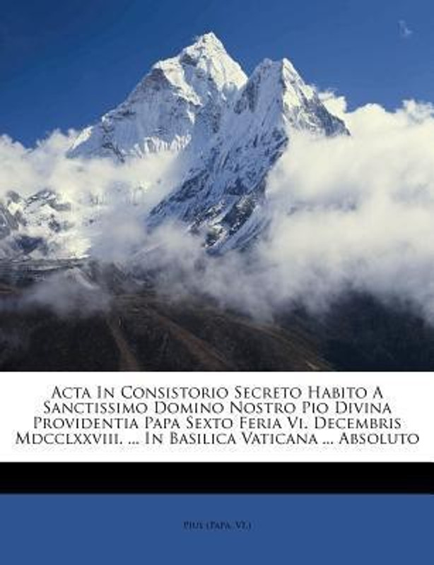 ACTA in Consistorio Secreto Habito a Sanctissimo Domino Nostro Pio Divina Providentia Papa Sexto Feria VI. Decembris MDCCLXXVIII. ... in Basilica Vaticana ... Absoluto(English, Paperback / softback, VI ) Pius (Papa)