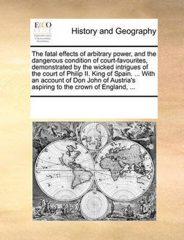 The Fatal Effects of Arbitrary Power, and the Dangerous Condition of Court-Favourites, Demonstrated by the Wicked Intrigues of the Court of Philip II. King of Spain. ... with an Account of Don John of Austria's Aspiring to the Crown of England, ...(English, Paperback / softback, Multiple Contributor