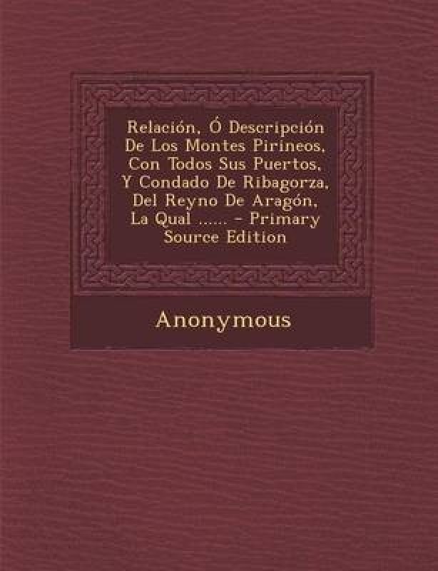 Relacion, O Descripcion de Los Montes Pirineos, Con Todos Sus Puertos, y Condado de Ribagorza, del Reyno de Aragon, La Qual ......(English, Paperback / softback, Anonymous)
