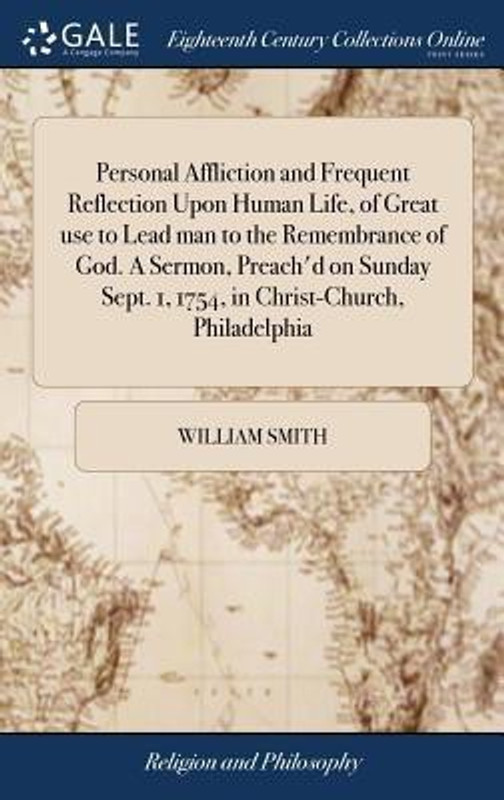 Personal Affliction and Frequent Reflection Upon Human Life, of Great Use to Lead Man to the Remembrance of God. a Sermon, Preach'd on Sunday Sept. 1, 1754, in Christ-Church, Philadelphia(English, Hardcover, Smith William)