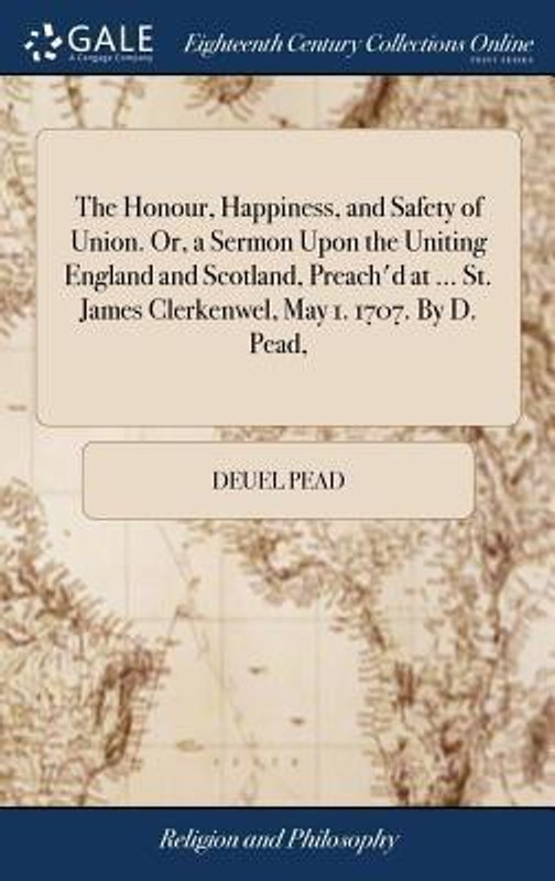 The Honour, Happiness, and Safety of Union. Or, a Sermon Upon the Uniting England and Scotland, Preach'd at ... St. James Clerkenwel, May 1. 1707. by D. Pead,(English, Hardcover, Pead Deuel)