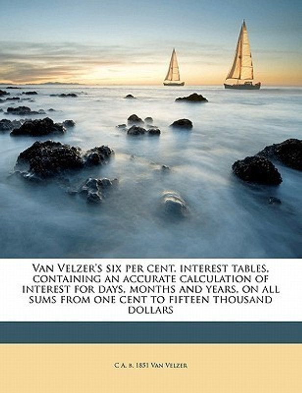 Van Velzer's Six Per Cent. Interest Tables, Containing an Accurate Calculation of Interest for Days, Months and Years, on All Sums from One Cent to Fifteen Thousand Dollars(English, Paperback, Van Velzer C A B 1851)
