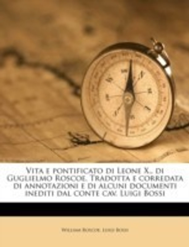 Vita E Pontificato Di Leone X., Di Guglielmo Roscoe. Tradotta E Corredata Di Annotazioni E Di Alcuni Documenti Inediti Dal Conte Cav. Luigi Bossi Volume 4(Italian, Paperback, Roscoe William)