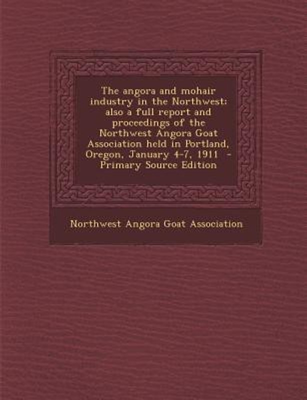 The Angora and Mohair Industry in the Northwest; Also a Full Report and Proceedings of the Northwest Angora Goat Association Held in Portland, Oregon, January 4-7, 1911(English, Paperback, unknown)