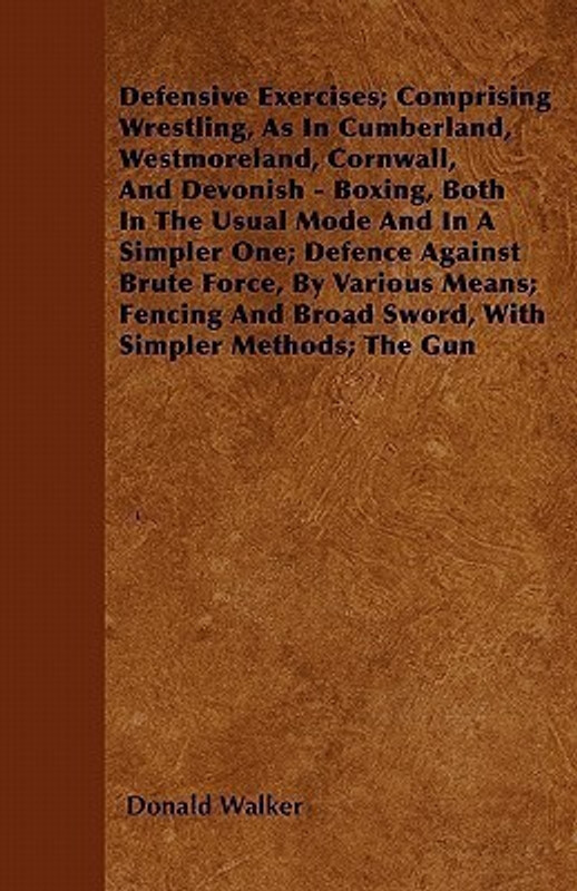 Defensive Exercises; Comprising Wrestling, As In Cumberland, Westmoreland, Cornwall, And Devonish - Boxing, Both In The Usual Mode And In A Simpler One; Defence Against Brute Force, By Various Means; Fencing And Broad Sword, With Simpler Methods; The Gun(English, Paperback, Walker Donald)