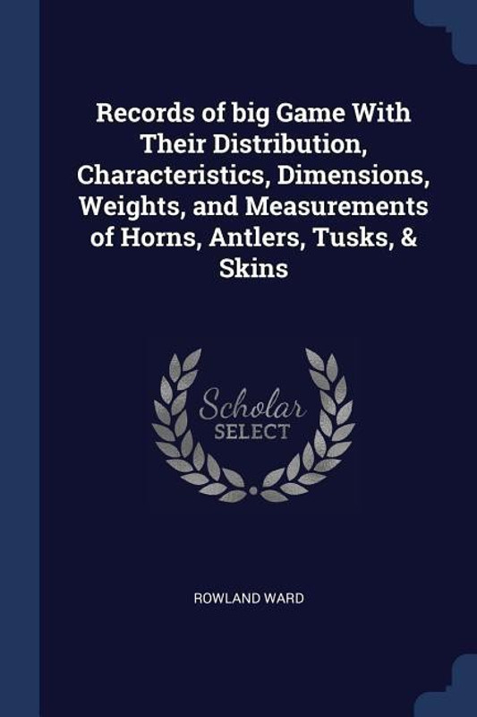 Records of Big Game with Their Distribution, Characteristics, Dimensions, Weights, and Measurements of Horns, Antlers, Tusks, & Skins(English, Paperback, Ward Rowland)