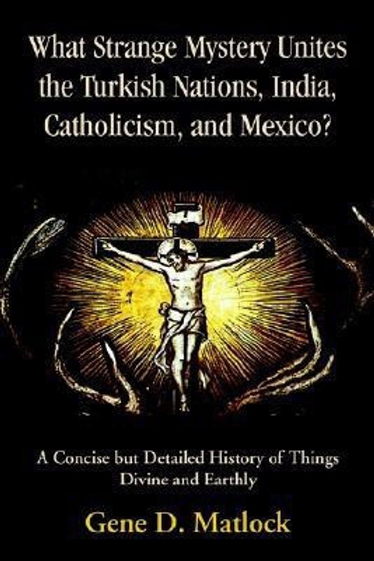 What Strange Mystery Unites the Turkish Nations, India, Catholicism, and Mexico? - A Concise But Detailed History of Things Divine and Earthly(English, Paperback, Matlock Gene D)