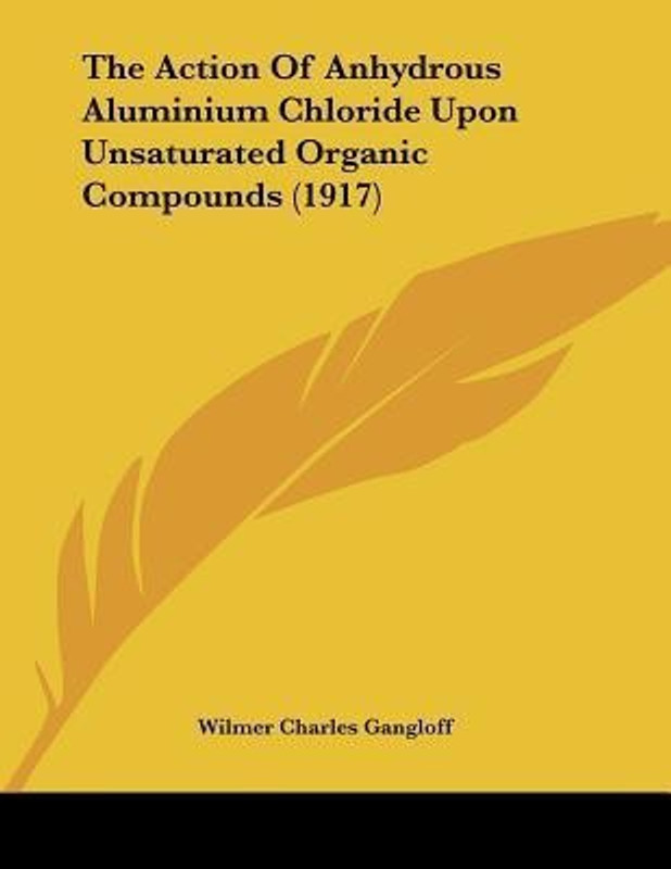 The Action of Anhydrous Aluminium Chloride Upon Unsaturated Organic Compounds (1917)(English, Paperback, Gangloff Wilmer Charles)