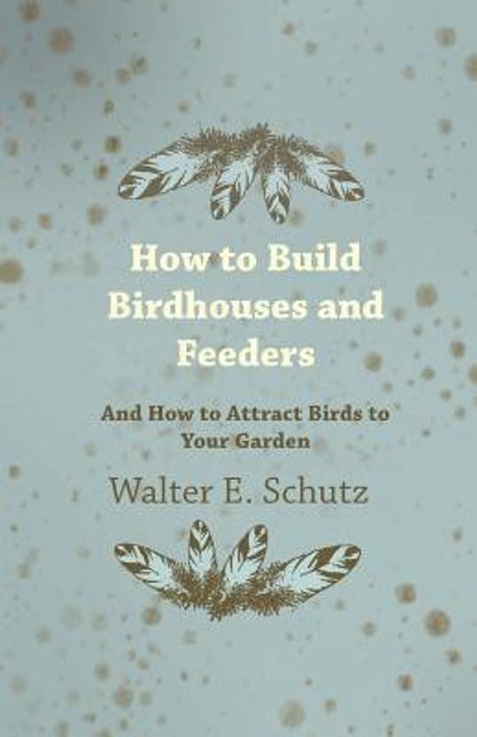 How To Build Birdhouses And Feeders And How To Attract Birhow To