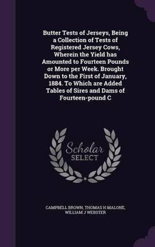 Butter Tests of Jerseys, Being a Collection of Tests of Registered Jersey Cows, Wherein the Yield has Amounted to Fourteen Pounds or More per Week. Brought Down to the First of January, 1884. To Which are Added Tables of Sires and Dams of Fourteen-pound C(English, Hardcover, Brown Campbell)