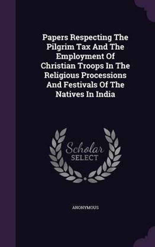 Papers Respecting The Pilgrim Tax And The Employment Of Christian Troops In The Religious Processions And Festivals Of The Natives In India(English, Hardcover, Anonymous)