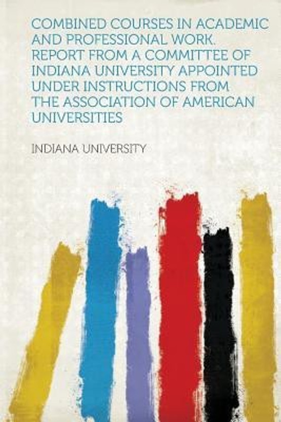 Combined Courses in Academic and Professional Work. Report from a Committee of Indiana University Appointed Under Instructions from the Association of American Universities(English, Paperback, Indiana University)
