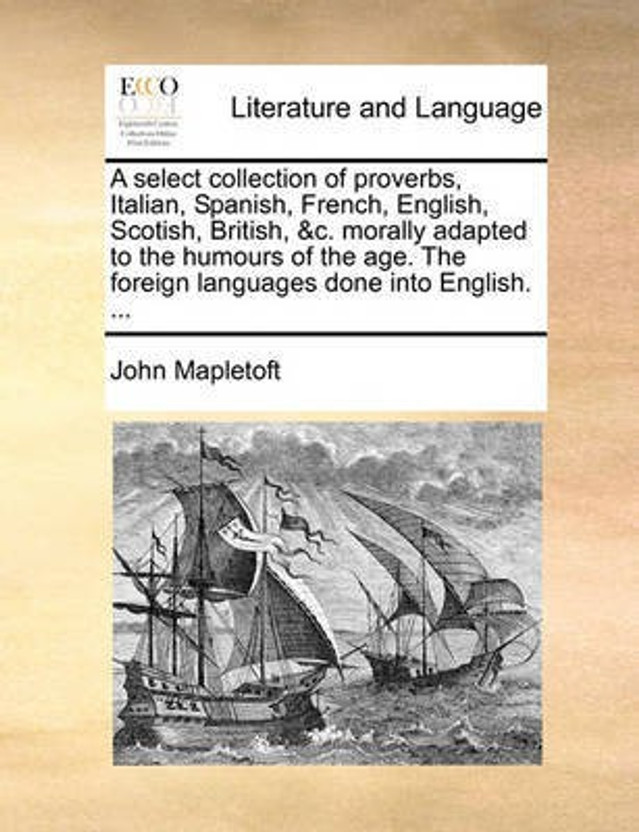 A select collection of proverbs, Italian, Spanish, French, English, Scotish, British, &c. morally adapted to the humours of the age. The foreign languages done into English. ...(English, Paperback, Mapletoft John)