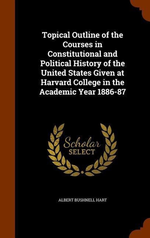 Topical Outline of the Courses in Constitutional and Political History of the United States Given at Harvard College in the Academic Year 1886-87(English, Hardcover, Hart Albert Bushnell)