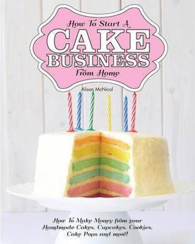 How to Start a Cake Business from Home - How to Make Money from Your Handmade Cakes, Cupcakes, Cake Pops and More!(English, Paperback, McNicol Alison)