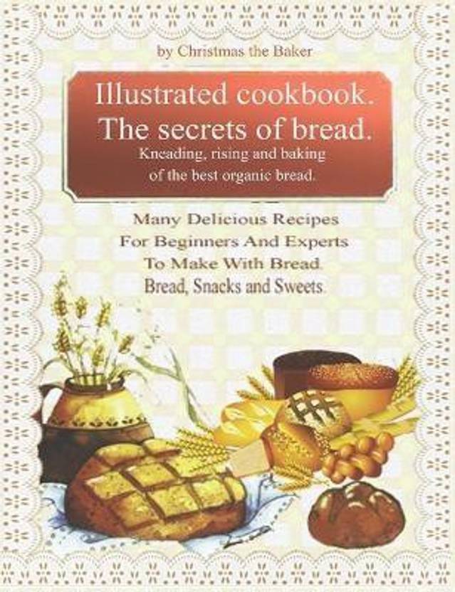Illustrated Cookbook. The Secrets of Bread. Kneading, Rising and Baking