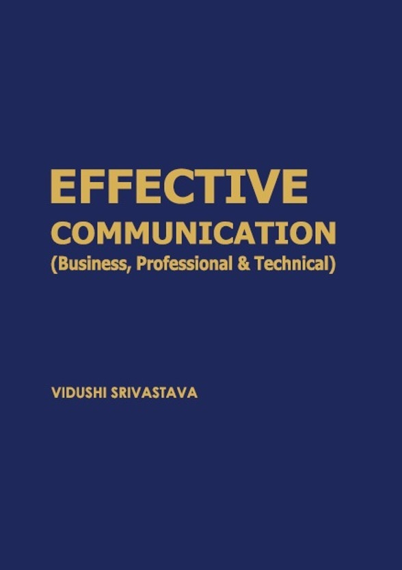 EFFECTIVE COMMUNICATION
(Business, Professional & Technical)
As per recommended syllabus of AICTE for all courses B.COM, BBA, BTECH, BJMC, MBA(book, VIDUSHI SRIVASTAVA)