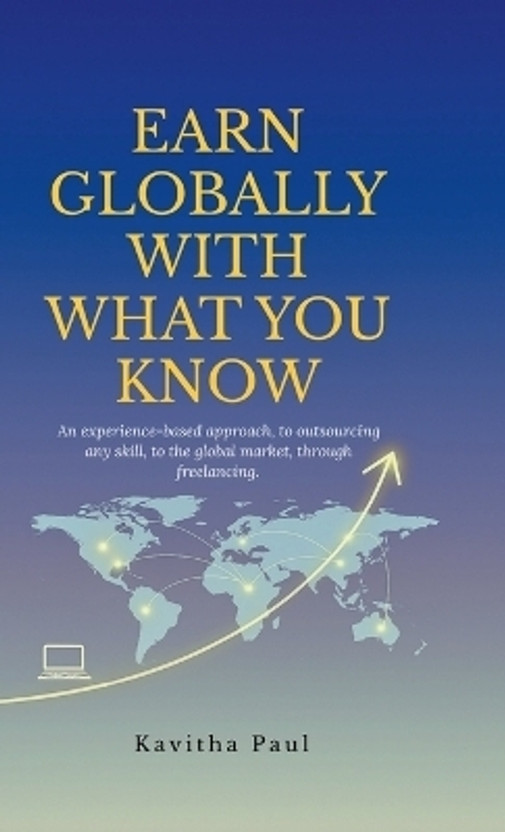 Earn Globally with What You Know  - An experience-based approach, to outsourcing any skill, to the global market, through freelancing.(English, Hardcover, Kavitha Paul)